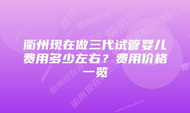 衢州现在做三代试管婴儿费用多少左右？费用价格一览