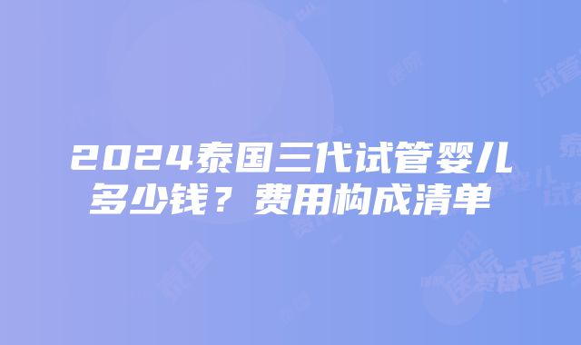 2024泰国三代试管婴儿多少钱？费用构成清单