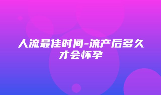 人流最佳时间-流产后多久才会怀孕