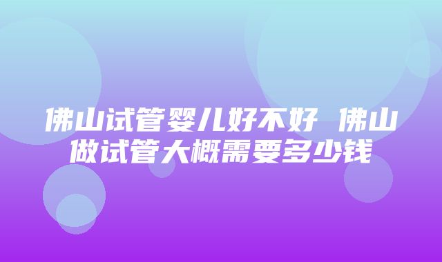 佛山试管婴儿好不好 佛山做试管大概需要多少钱