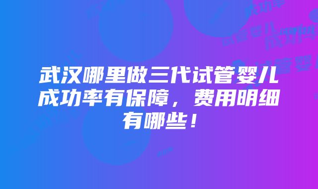 武汉哪里做三代试管婴儿成功率有保障，费用明细有哪些！