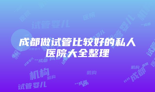 成都做试管比较好的私人医院大全整理