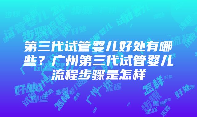 第三代试管婴儿好处有哪些？广州第三代试管婴儿流程步骤是怎样