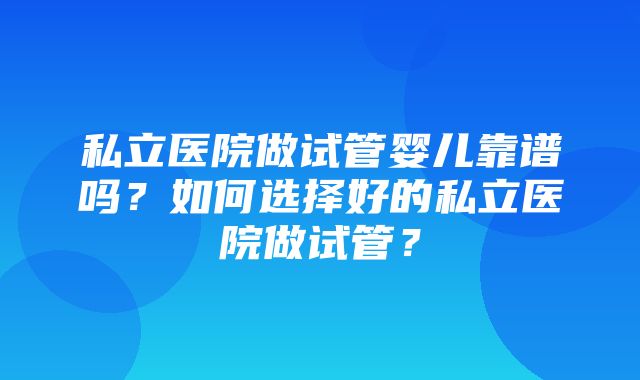 私立医院做试管婴儿靠谱吗？如何选择好的私立医院做试管？