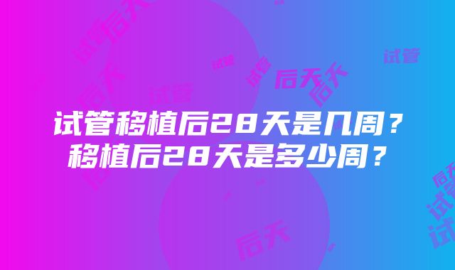 试管移植后28天是几周？移植后28天是多少周？