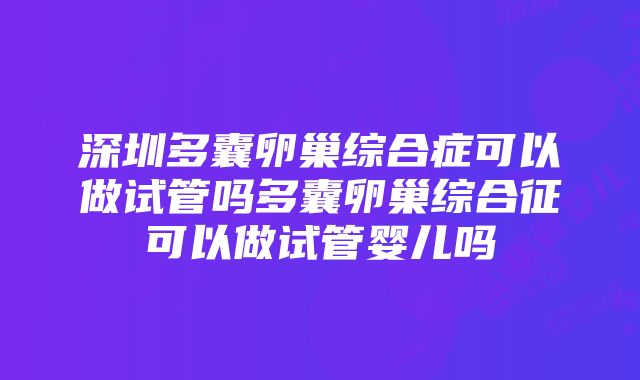 深圳多囊卵巢综合症可以做试管吗多囊卵巢综合征可以做试管婴儿吗