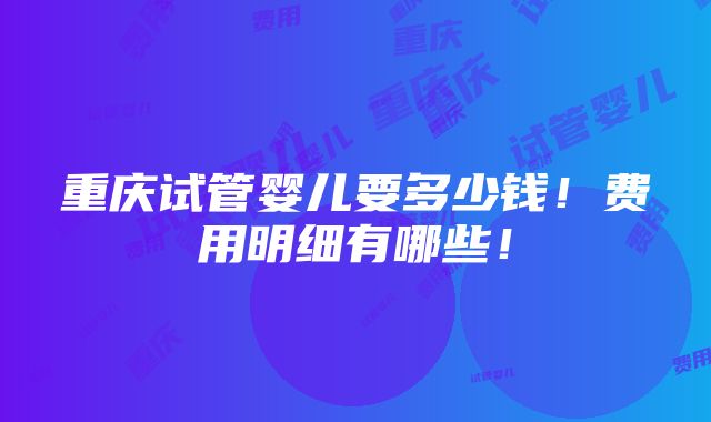 重庆试管婴儿要多少钱！费用明细有哪些！