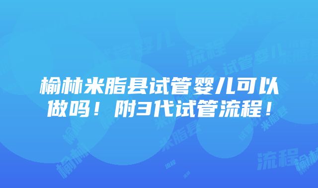 榆林米脂县试管婴儿可以做吗！附3代试管流程！