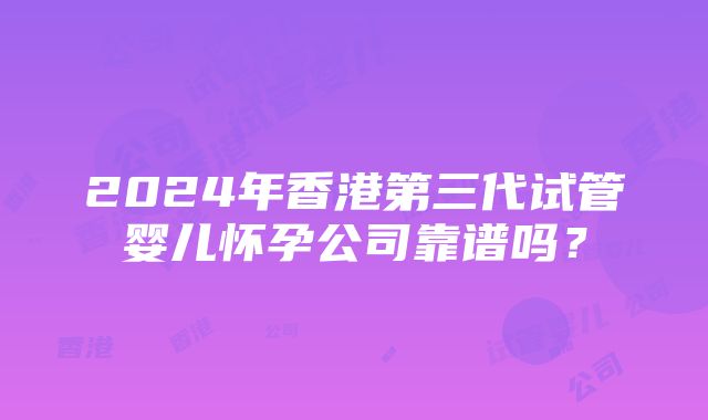 2024年香港第三代试管婴儿怀孕公司靠谱吗？