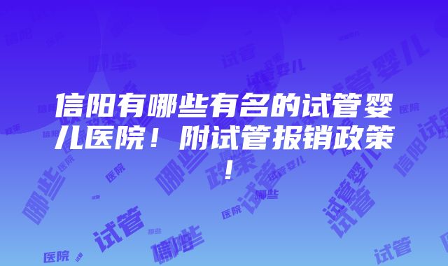 信阳有哪些有名的试管婴儿医院！附试管报销政策！