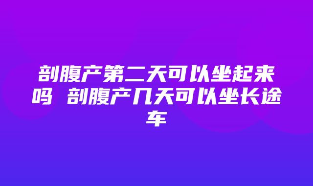 剖腹产第二天可以坐起来吗 剖腹产几天可以坐长途车