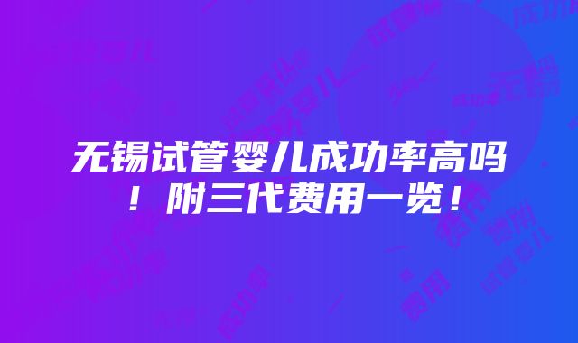 无锡试管婴儿成功率高吗！附三代费用一览！