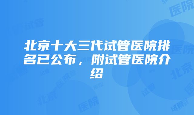 北京十大三代试管医院排名已公布，附试管医院介绍