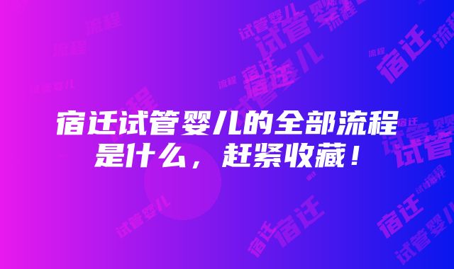 宿迁试管婴儿的全部流程是什么，赶紧收藏！