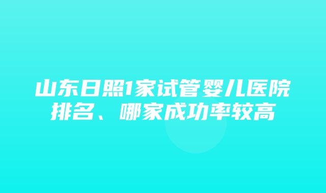 山东日照1家试管婴儿医院排名、哪家成功率较高
