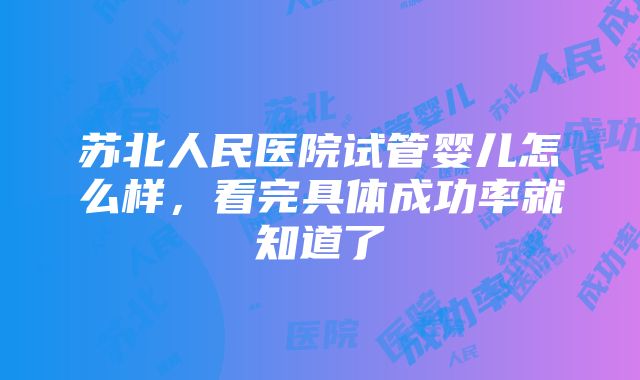 苏北人民医院试管婴儿怎么样，看完具体成功率就知道了