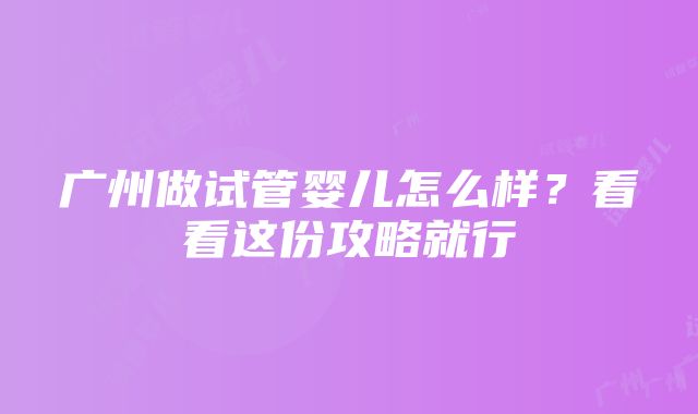 广州做试管婴儿怎么样？看看这份攻略就行