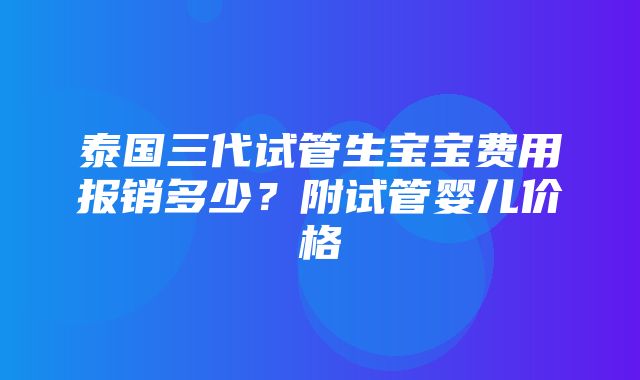 泰国三代试管生宝宝费用报销多少？附试管婴儿价格