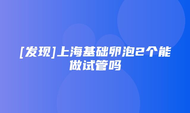 [发现]上海基础卵泡2个能做试管吗