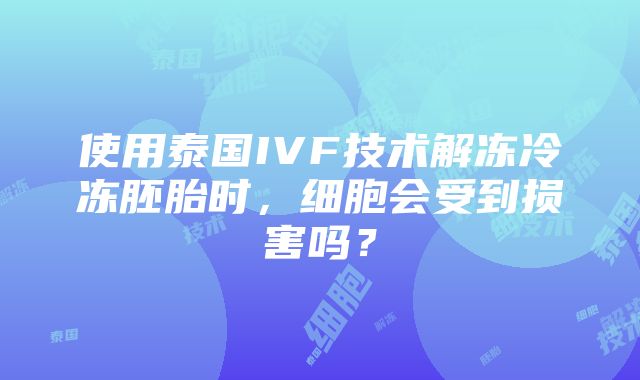 使用泰国IVF技术解冻冷冻胚胎时，细胞会受到损害吗？