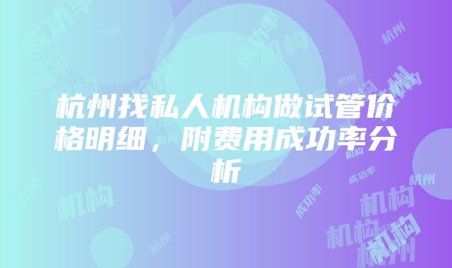 杭州找私人机构做试管价格明细，附费用成功率分析