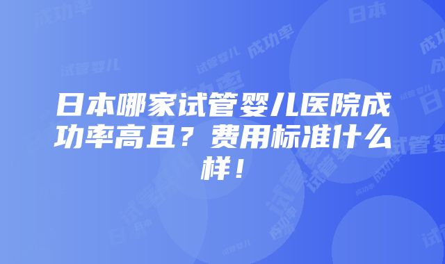 日本哪家试管婴儿医院成功率高且？费用标准什么样！