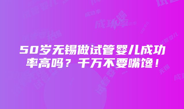 50岁无锡做试管婴儿成功率高吗？千万不要嘴馋！