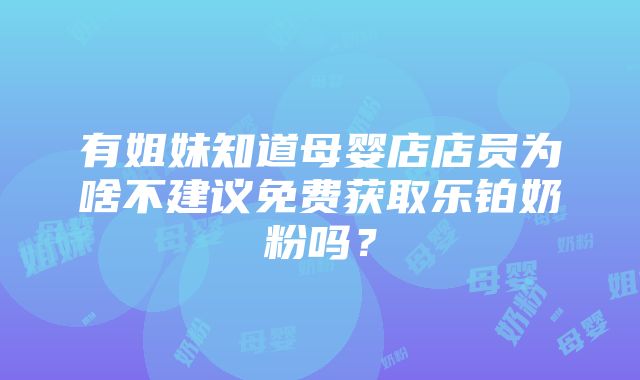 有姐妹知道母婴店店员为啥不建议免费获取乐铂奶粉吗？