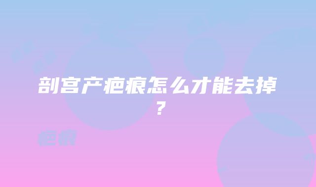 剖宫产疤痕怎么才能去掉？