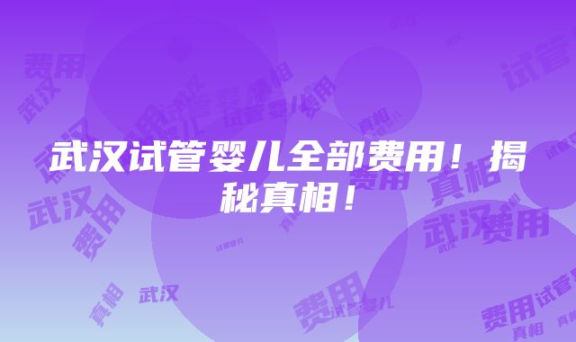 武汉试管婴儿全部费用！揭秘真相！