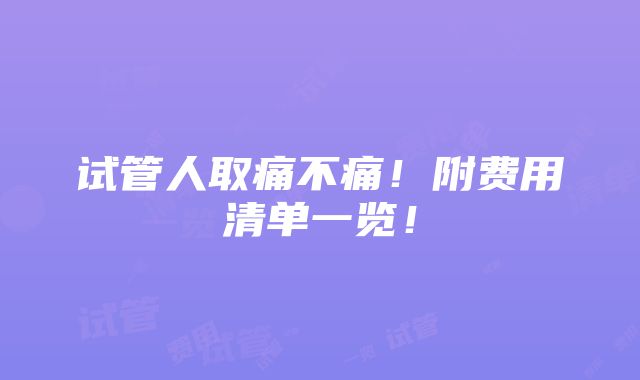 试管人取痛不痛！附费用清单一览！