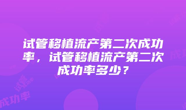 试管移植流产第二次成功率，试管移植流产第二次成功率多少？