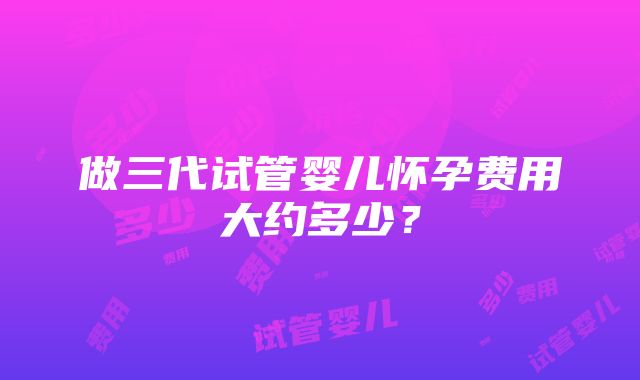 做三代试管婴儿怀孕费用大约多少？