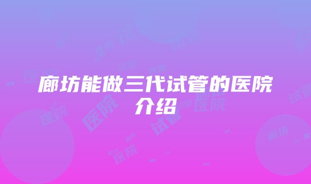 廊坊能做三代试管的医院介绍