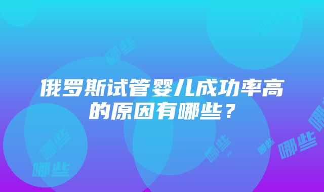 俄罗斯试管婴儿成功率高的原因有哪些？