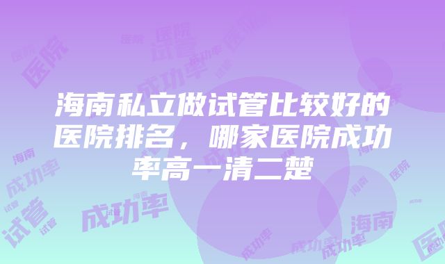 海南私立做试管比较好的医院排名，哪家医院成功率高一清二楚