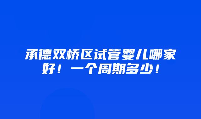 承德双桥区试管婴儿哪家好！一个周期多少！