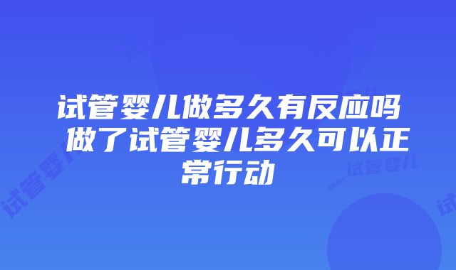 试管婴儿做多久有反应吗 做了试管婴儿多久可以正常行动