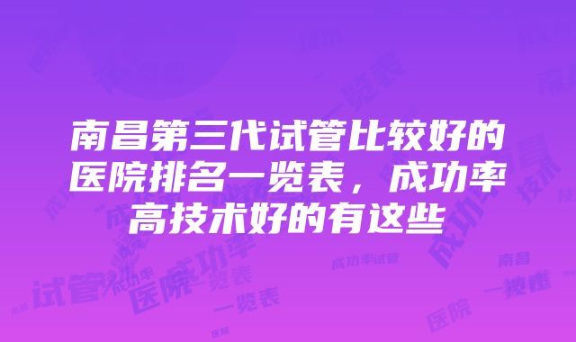 南昌第三代试管比较好的医院排名一览表，成功率高技术好的有这些