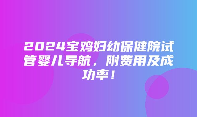 2024宝鸡妇幼保健院试管婴儿导航，附费用及成功率！