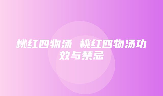 桃红四物汤 桃红四物汤功效与禁忌