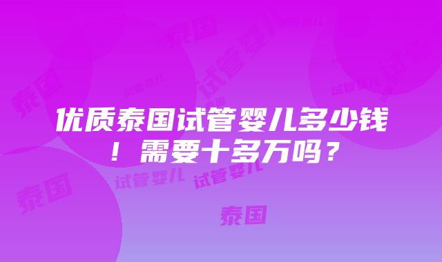 优质泰国试管婴儿多少钱！需要十多万吗？