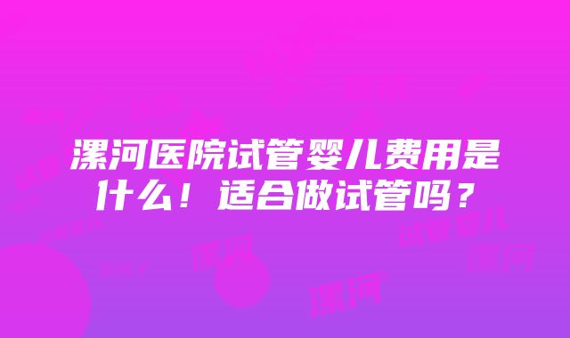 漯河医院试管婴儿费用是什么！适合做试管吗？