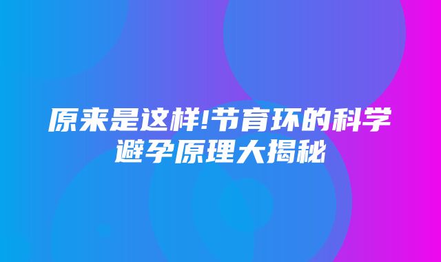 原来是这样!节育环的科学避孕原理大揭秘