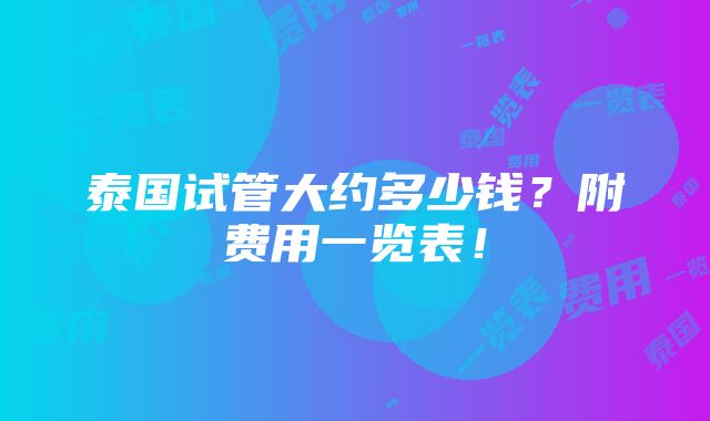 泰国试管大约多少钱？附费用一览表！