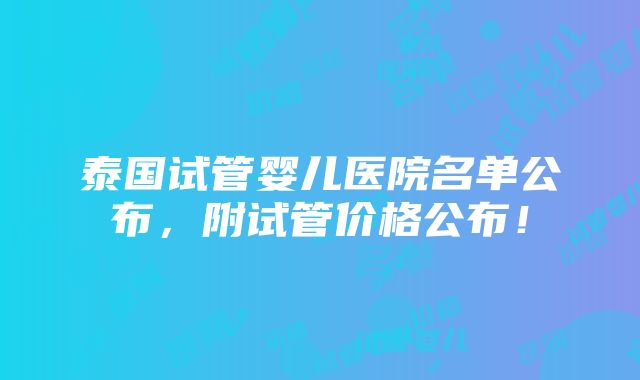 泰国试管婴儿医院名单公布，附试管价格公布！