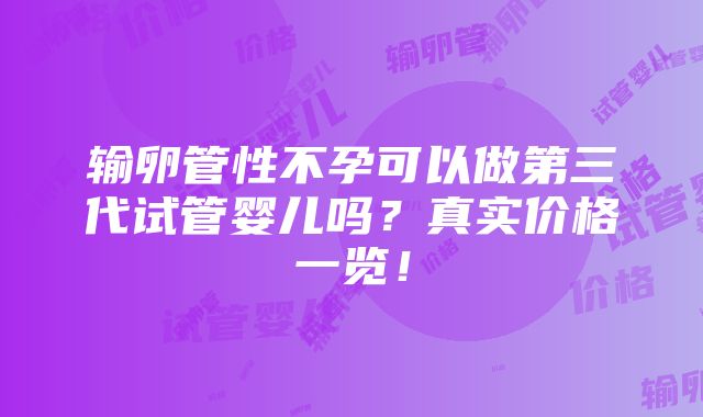 输卵管性不孕可以做第三代试管婴儿吗？真实价格一览！