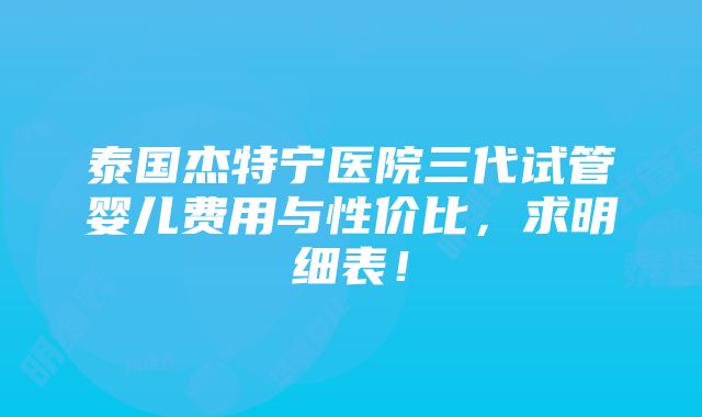 泰国杰特宁医院三代试管婴儿费用与性价比，求明细表！