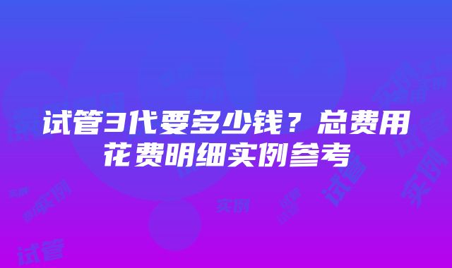 试管3代要多少钱？总费用花费明细实例参考