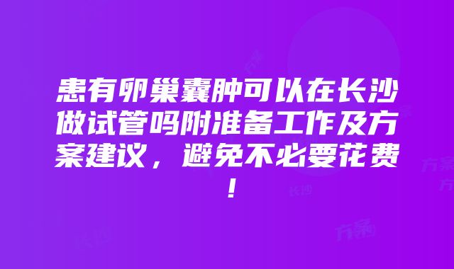 患有卵巢囊肿可以在长沙做试管吗附准备工作及方案建议，避免不必要花费！